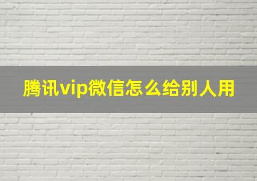 腾讯vip微信怎么给别人用