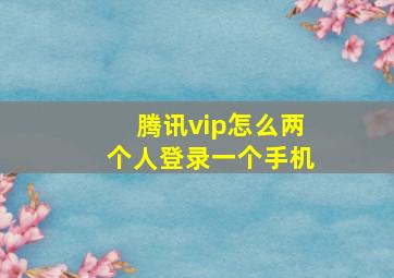 腾讯vip怎么两个人登录一个手机