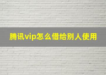 腾讯vip怎么借给别人使用