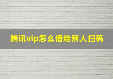 腾讯vip怎么借给别人扫码