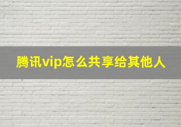 腾讯vip怎么共享给其他人