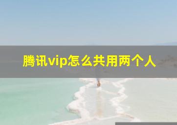 腾讯vip怎么共用两个人