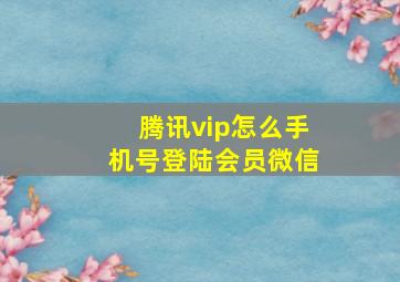 腾讯vip怎么手机号登陆会员微信