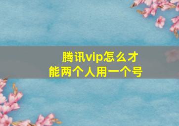 腾讯vip怎么才能两个人用一个号