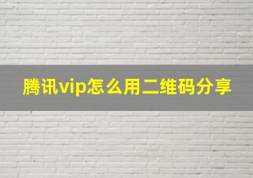 腾讯vip怎么用二维码分享