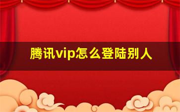 腾讯vip怎么登陆别人