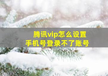 腾讯vip怎么设置手机号登录不了账号