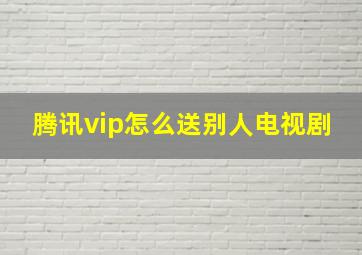 腾讯vip怎么送别人电视剧