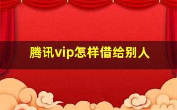 腾讯vip怎样借给别人