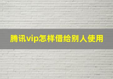 腾讯vip怎样借给别人使用