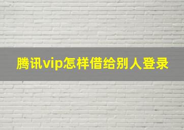 腾讯vip怎样借给别人登录