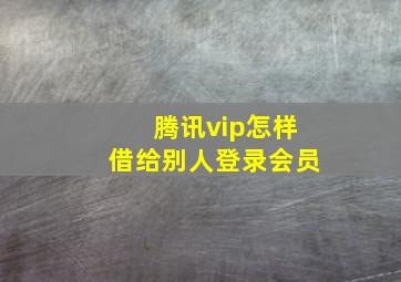 腾讯vip怎样借给别人登录会员