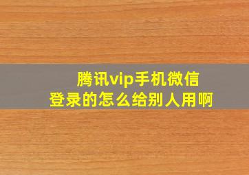 腾讯vip手机微信登录的怎么给别人用啊