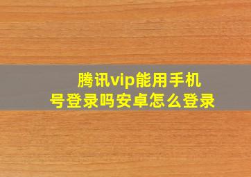 腾讯vip能用手机号登录吗安卓怎么登录