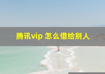 腾讯vip 怎么借给别人