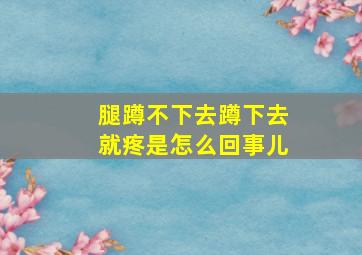 腿蹲不下去蹲下去就疼是怎么回事儿