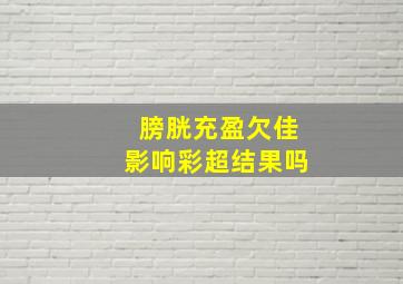 膀胱充盈欠佳影响彩超结果吗