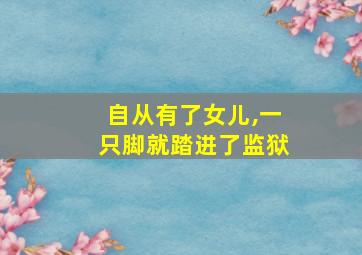 自从有了女儿,一只脚就踏进了监狱