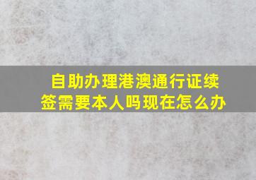 自助办理港澳通行证续签需要本人吗现在怎么办