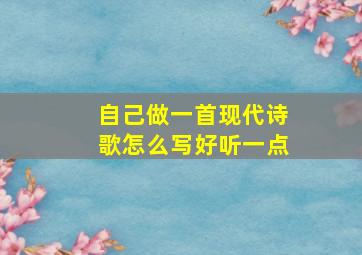 自己做一首现代诗歌怎么写好听一点