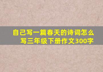 自己写一篇春天的诗词怎么写三年级下册作文300字