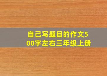 自己写题目的作文500字左右三年级上册