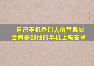 自己手机登别人的苹果id会同步到他的手机上吗安卓