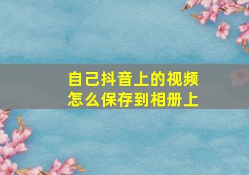 自己抖音上的视频怎么保存到相册上