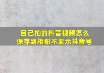 自己拍的抖音视频怎么保存到相册不显示抖音号