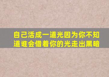 自己活成一道光因为你不知道谁会借着你的光走出黑暗