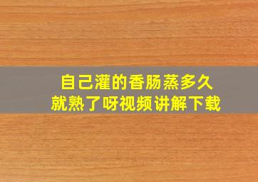 自己灌的香肠蒸多久就熟了呀视频讲解下载