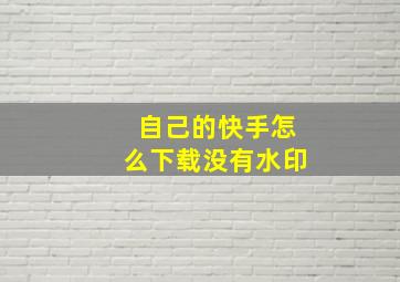 自己的快手怎么下载没有水印