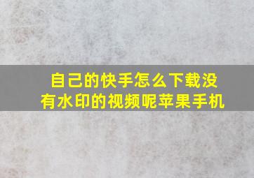 自己的快手怎么下载没有水印的视频呢苹果手机