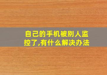 自己的手机被别人监控了,有什么解决办法