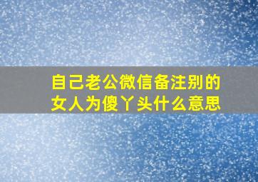 自己老公微信备注别的女人为傻丫头什么意思