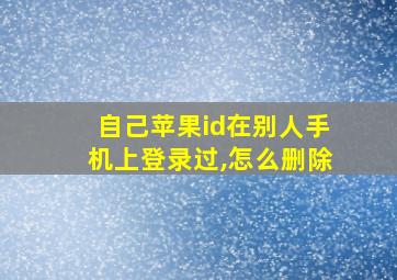 自己苹果id在别人手机上登录过,怎么删除