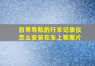 自带导航的行车记录仪怎么安装在车上呢图片