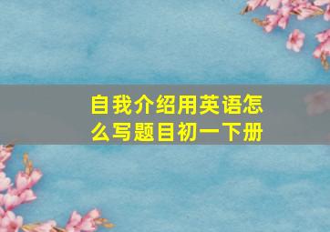 自我介绍用英语怎么写题目初一下册