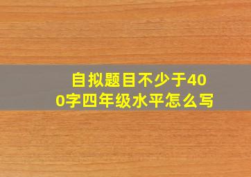 自拟题目不少于400字四年级水平怎么写