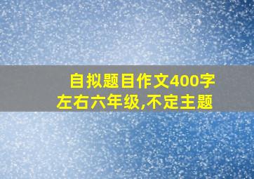 自拟题目作文400字左右六年级,不定主题