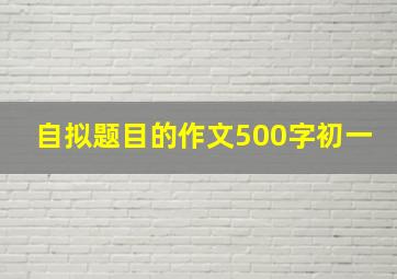 自拟题目的作文500字初一