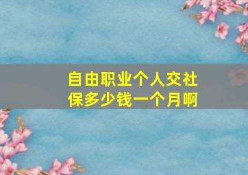 自由职业个人交社保多少钱一个月啊