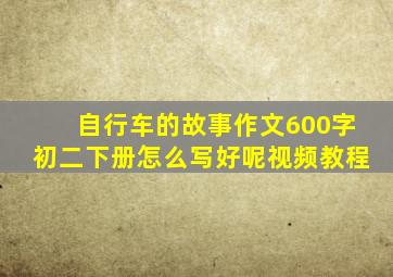 自行车的故事作文600字初二下册怎么写好呢视频教程