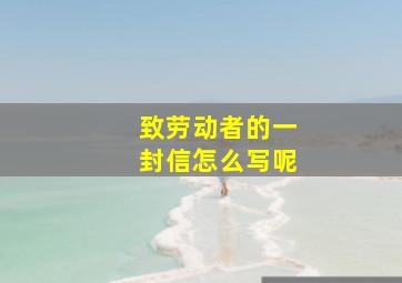 致劳动者的一封信怎么写呢