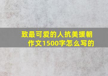 致最可爱的人抗美援朝作文1500字怎么写的