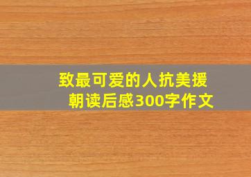 致最可爱的人抗美援朝读后感300字作文