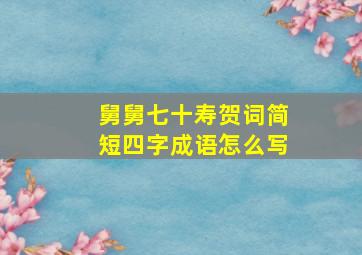 舅舅七十寿贺词简短四字成语怎么写