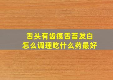 舌头有齿痕舌苔发白怎么调理吃什么药最好