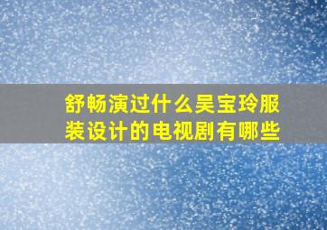 舒畅演过什么吴宝玲服装设计的电视剧有哪些