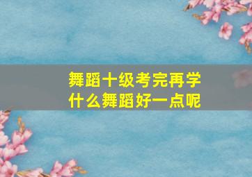 舞蹈十级考完再学什么舞蹈好一点呢